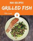 Grilled Fish 300: Enjoy 300 Days with Amazing Grilled Fish Recipes in Your Own Grilled Fish Cookbook! [smoked Fish Recipes, Fish Grillin Cover Image