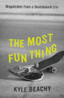The Most Fun Thing: Dispatches from a Skateboard Life By Kyle Beachy Cover Image