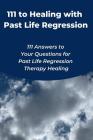111 to Healing with Past Life Regression: 111 Answers to Your Questions for Past Life Regression Therapy Healing By Judy Toh Cover Image