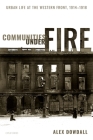 Communities Under Fire: Urban Life at the Western Front, 1914-1918 By Alex Dowdall Cover Image