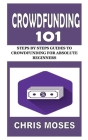 Crowdfunding 101: Steps by Steps Guides to Crowdfunding for Absolute Beginners By Chris Moses Cover Image
