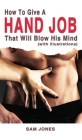 How to Give a Hand Job That Will Blow His Mind (With Illustrations) By Sam Jones Cover Image