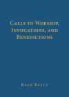 Calls to Worship, Invocations, and Benedictions By Ryan Kelly Cover Image