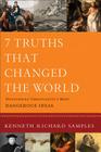 7 Truths That Changed the World: Discovering Christianity's Most Dangerous Ideas (Reasons to Believe) By Kenneth Richard Samples Cover Image