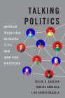 Talking Politics: Political Discussion Networks and the New American Electorate By Taylor N. Carlson, Marisa Abrajano, Lisa García Bedolla Cover Image