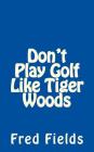 Don't Play Golf Like Tiger Woods By Fred Fields Cover Image