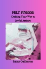 Felt Finesse: Crafting Your Way to Joyful Artistry Cover Image