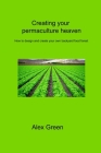 Creating your permaculture heaven: How to design and create your own backyard food forest By Alex Green Cover Image