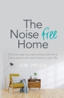 The Noise Free Home: The Four-Step Soundproofing Method to Bring Peace and Quiet Back to Your Life By Jim Prior Cover Image