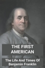 The First American: The Life And Times Of Benjamin Franklin: What Did Benjamin Franklin Do By Ulysses Aluarado Cover Image