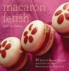 Macaron Fetish: 80 Fanciful Shapes, Flavors, and Colors to Take Macarons to the Next Level By Kim H. Lim-Chodkowski Cover Image