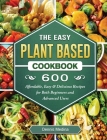 The Easy Plant Based Cookbook: 600 Affordable, Easy & Delicious Recipes for Both Beginners and Advanced Users By Dennis Medina Cover Image