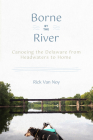 Borne by the River: Canoeing the Delaware from Headwaters to Home By Rick Van Noy Cover Image