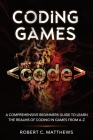 Coding Games: A Comprehensive Beginners Guide to Learn the Realms of Coding in Games from A-Z By Robert C. Matthews Cover Image