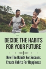 Decide Thе Hаbіtѕ For Your Future: How The Habits For Success Create Habits For Happiness: Habits Of Health Cover Image