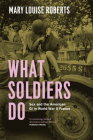 What Soldiers Do: Sex and the American GI in World War II France By Mary Louise Roberts Cover Image