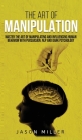 The Art of Manipulation: Master the Art of Manipulating and Influencing Human Behavior with Persuasion, NLP, and Dark Psychology By Jason Miller Cover Image