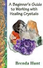 A Beginner's Guide to Working with Healing Crystals By Brenda Hunt Cover Image