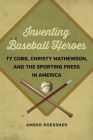 Inventing Baseball Heroes: Ty Cobb, Christy Mathewson, and the Sporting Press in America By Amber Roessner Cover Image