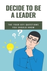 Decide To Be A Leader: The Four Key Questions You Should Know: Leadership For Beginners Books Cover Image