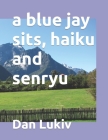 A blue jay sits, haiku and senryu Cover Image
