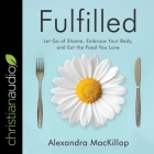 Fulfilled: Let Go of Shame, Embrace Your Body, and Eat the Food You Love By Alexandra MacKillop, Susan Hanfield (Read by) Cover Image
