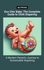 Eco-Chic Baby: The Complete Guide to Cloth Diapering: A Modern Parent's Journey to Sustainable Diapering Cover Image