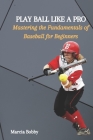 Play Ball Like a Pro: Mastering the Fundamentals of Baseball for Beginners By Marcia Bobby Cover Image