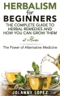Herbalism For Beginners: The Complete Guide To Herbal Remedies and How You Can Grown Them At Home: The Power Of Alternative Medicine Cover Image
