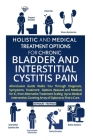Holistic And Medical Treatment Options For Chronic Bladder And Interstitial Cystitis Pain: All-Inclusive Guide Walks You Through Diagnosis, Symptoms, Cover Image