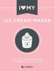 I Love My Ice Cream Maker: The only ice cream maker recipe book you'll ever need Cover Image