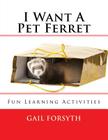 I Want A Pet Ferret: Fun Learning Activities By Gail Forsyth Cover Image