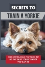 Secrets To Train A Yorkie: The Knowledge You Need To Be The Best Yorkie Owner You Can Be: How To Potty Train A Yorkie By Audrea Semasko Cover Image