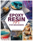 Epoxy Resin Art for Beginners: Dive into the World of Resin and Create Mesmerizing Pieces Cover Image