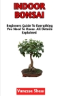 Indoor Bonsai: The Beginners Step-By-Step Guide To Cultivating Indoor Bonsai (All You Need To Know) By Vanessa Shaw Cover Image