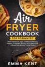 Air Fryer Cookbook for Beginners: The Complete Air Fryer Cookbook with Easy, Healthy & Low Carb Recipes to Fry, Bake, Grill & Roast Most Wanted Family By Emma Kent Cover Image
