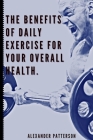 The Benefits of Daily Exercise for Your Overall Health. By Alexander Patterson Cover Image
