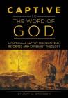 Captive to the Word of God: A Particular Baptist Perspective On Reformed And Covenant Theology By Stuart L. Brogden Cover Image