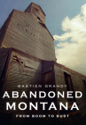 Abandoned Montana: From Boom to Bust By Grandy Bastien Cover Image