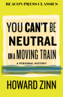 You Can't Be Neutral on a Moving Train: A Personal History of Our Times (Beacon Classics #13) By Howard Zinn Cover Image