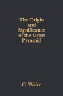 The Origin and Significance of the Great Pyramid By C. Staniland Wake Cover Image