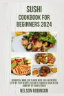 Sushi Cookbook for Beginners 2024: Discover a World of Flavor with 100+ Authentic Step-By-Step Recipes to Craft Exquisite Sushi in the Comfort of Your By Nelson Robinson Cover Image