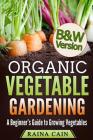 Organic Vegetable Gardening: A Beginner's Guide to Growing Vegetables (B&W Version) By Raina Cain Cover Image