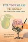 Fill Your Glass With Gold-When It's Half-Full or Even Completely Shattered By Hillary Saffran Cover Image