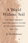 A World Without Soil: The Past, Present, and Precarious Future of the Earth Beneath Our Feet Cover Image