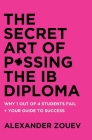 The Secret Art of Passing the Ib Diploma: : Why 1 Out of 4 Students Fail + How to Avoid Being One of Them By Alexander Zouev Cover Image
