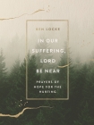 In Our Suffering, Lord Be Near: Prayers of Hope for the Hurting By Ben Locke Cover Image