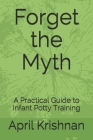 Forget the Myth: A Practical Guide to Infant Potty Training By April Krishnan Cover Image