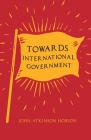Towards International Government: With an Excerpt from Imperialism, the Highest Stage of Capitalism by V. I. Lenin By John Atkinson Hobson, V. I. Lenin Cover Image