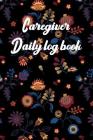 Caregiver Daily Log Book: A Caregiving Tracker and Notebook for Carers to Help Keep Their Notes Organized: Record Details of Care Given Each Day Cover Image